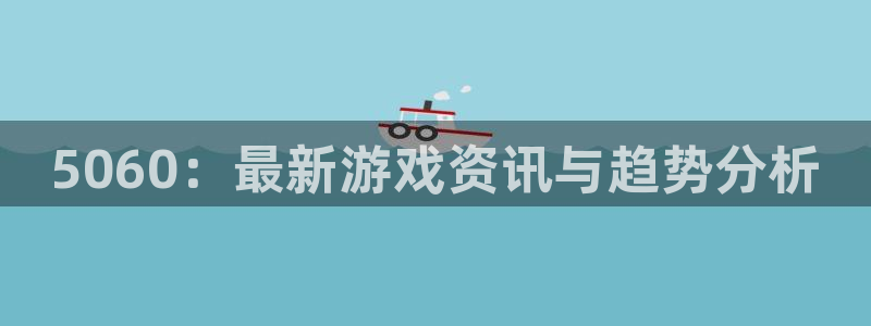 赢咖娱乐注册：5060：最新游戏资讯与趋势分析