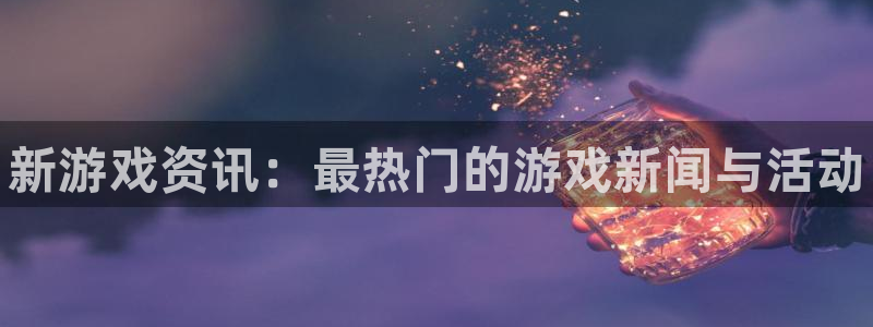 赢咖娱乐注册开户：新游戏资讯：最热门的游戏新闻与活动