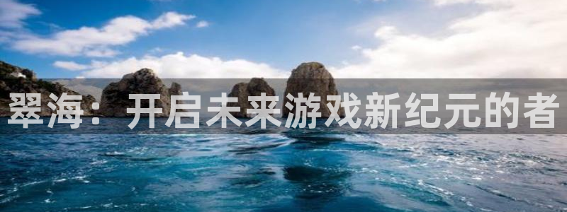赢咖娱乐4开户：翠海：开启未来游戏新纪元的者