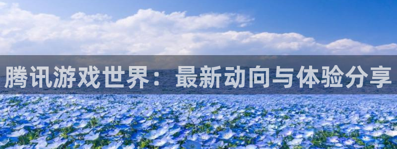 赢咖娱乐app下载：腾讯游戏世界：最新动向与体验分享