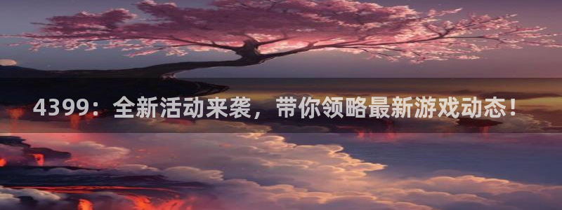 赢咖娱乐官网：4399：全新活动来袭，带你领略最新游戏动态！