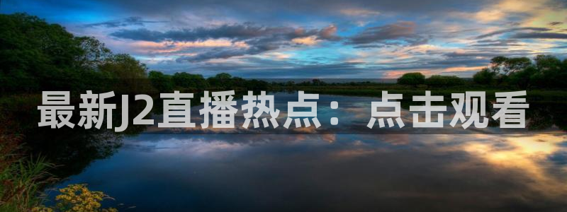 51视频在线直播nba：最新J2直播热点：点击观看