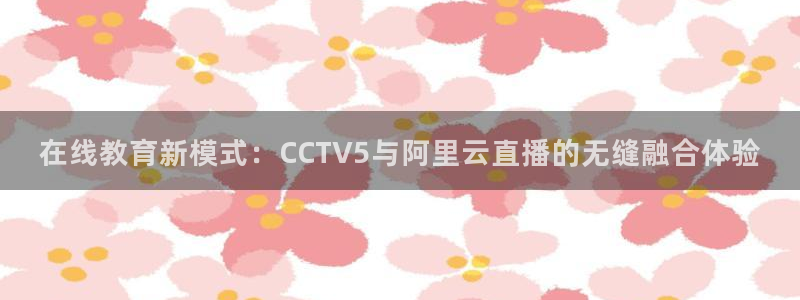 51视频在线直播nba：在线教育新模式：CCTV5与阿里云直播的无缝融合体验