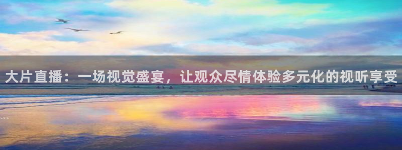 51视频在线直播nba：大片直播：一场视觉盛宴，让观众尽情体验多元化的视听享受